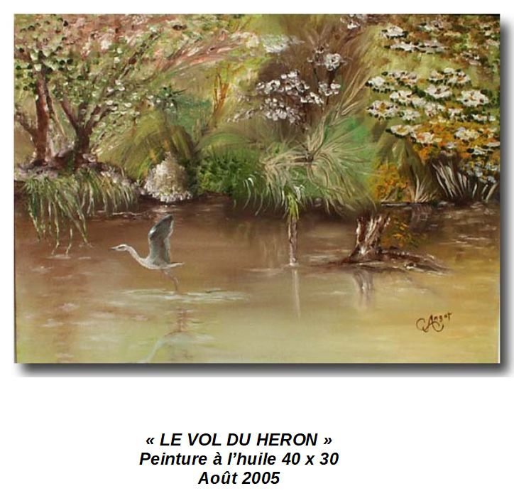 'LE VOL DU HERON'
Peinture à l'huile 40 x 30
Août 2005 

D'après une photo que j'ai, prise sur la Vilaine lors d'une promenade en bateau.